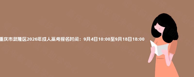 重庆市武隆区2026年成人高考报名时间:9月4日10:00至9月18日18:00 重庆市武隆区2026年成人高考报名时间:9月4日10:00至9月18日18:00