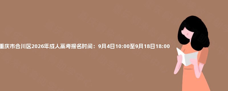 重庆市合川区2026年成人高考报名时间：9月4日10:00至9月18日18:00