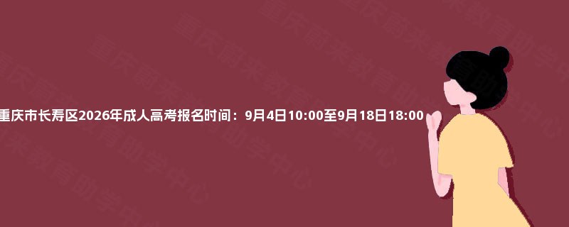 重庆市长寿区2026年成人高考报名时间：9月4日10:00至9月18日18:00