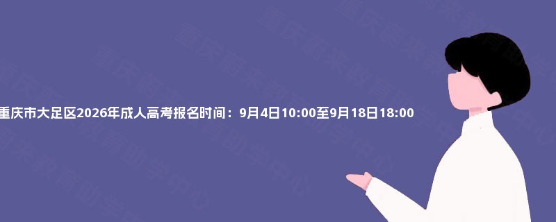 重庆市大足区2026年成人高考报名时间：9月4日10:00至9月18日18:00