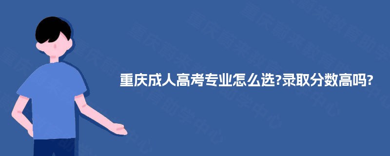 重庆成人高考专业怎么选?录取分数高吗?