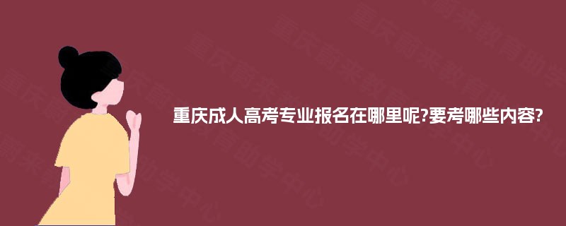 重庆成人高考专业报名在哪里呢?要考哪些内容?