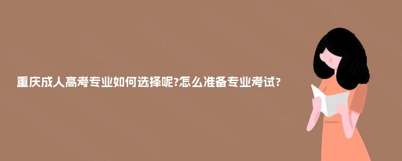 重庆成人高考专业如何选择呢?怎么准备专业考试?