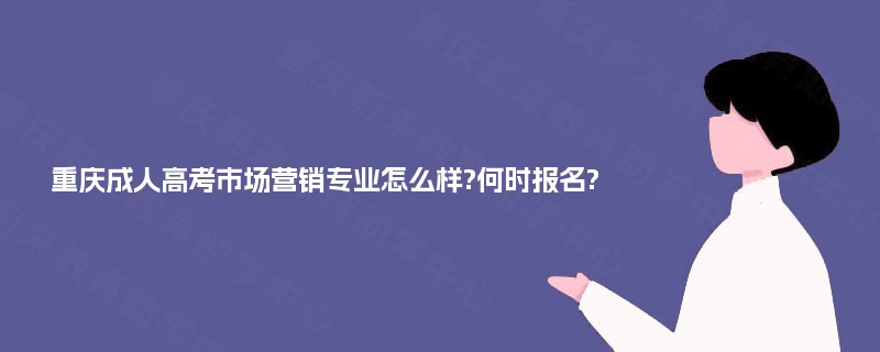 重庆成人高考市场营销专业怎么样?何时报名?