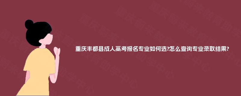 重庆丰都县成人高考报名专业如何选?怎么查询专业录取结果?