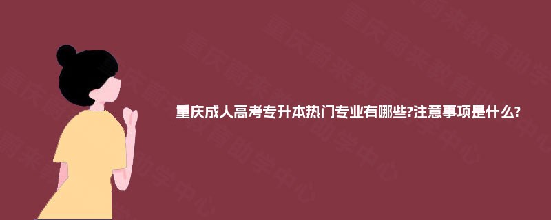 重庆成人高考专升本热门专业有哪些?注意事项是什么? 重庆成人高考专升本热门专业有哪些?注意事项是什么?