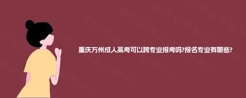 重庆万州成人高考可以跨专业报考吗?报名专业有哪些? 重庆万州成人高考可以跨专业报考吗?报名专业有哪些?