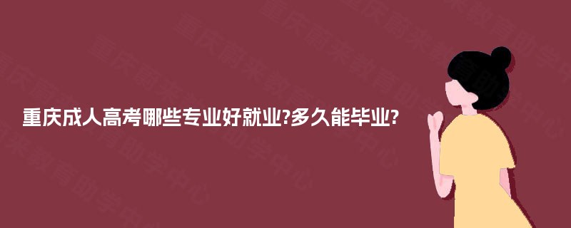 重庆成人高考哪些专业好就业?多久能毕业? 重庆成人高考哪些专业好就业?多久能毕业?