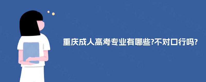 重庆成人高考专业有哪些?不对口行吗? 重庆成人高考专业有哪些?不对口行吗?