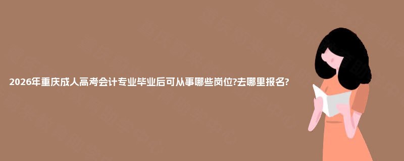 2026年重庆成人高考会计专业毕业后可从事哪些岗位?去哪里报名?