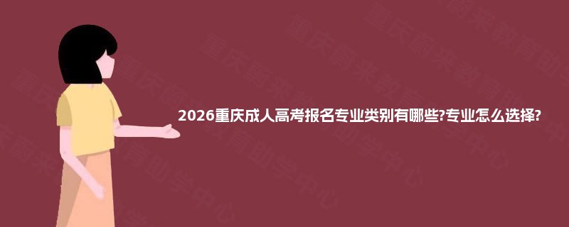 2026重庆成人高考报名专业类别有哪些?专业怎么选择? 2026重庆成人高考报名专业类别有哪些?专业怎么选择?