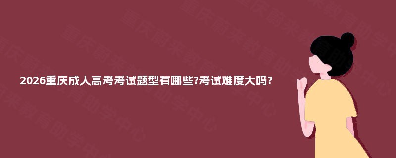 2026重庆成人高考考试题型有哪些?考试难度大吗? 2026重庆成人高考考试题型有哪些?考试难度大吗?