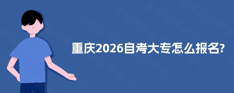 重庆2026自考大专怎么报名? 重庆2026自考大专怎么报名?