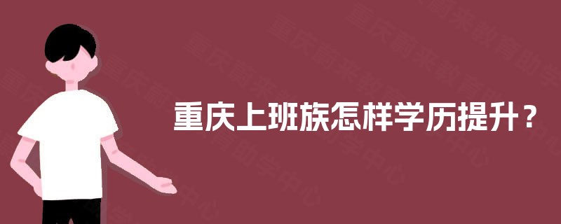 重庆上班族怎样学历提升？