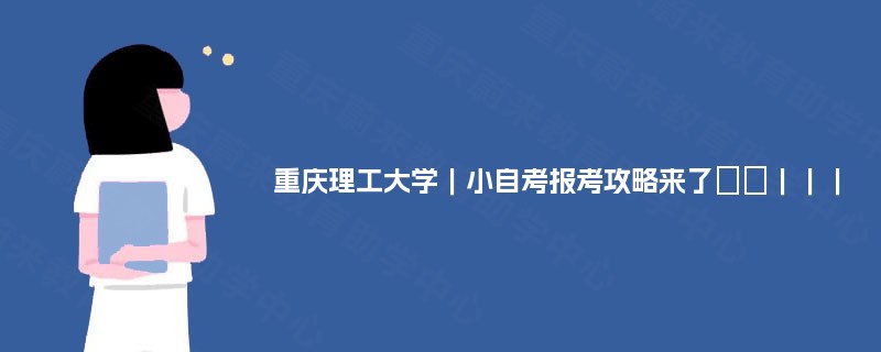 重庆理工大学｜小自考报考攻略来了✔️｜｜｜