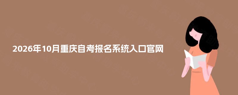 2026年10月重庆自考报名系统入口官网 2026年10月重庆自考报名系统入口官网