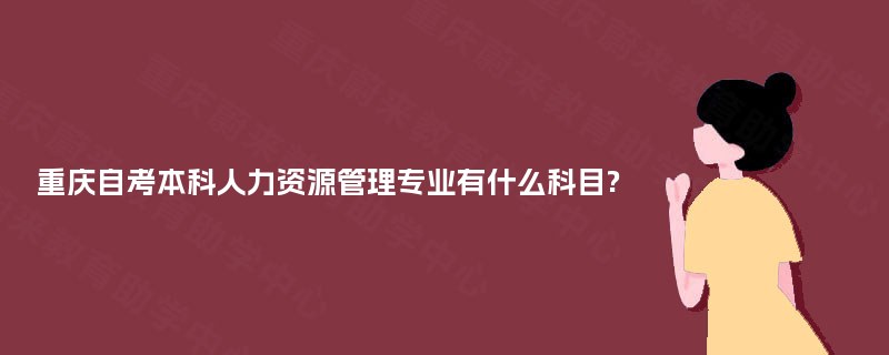 重庆自考本科人力资源管理专业有什么科目? 重庆自考本科人力资源管理专业有什么科目?
