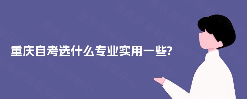重庆自考选什么专业实用一些? 重庆自考选什么专业实用一些?