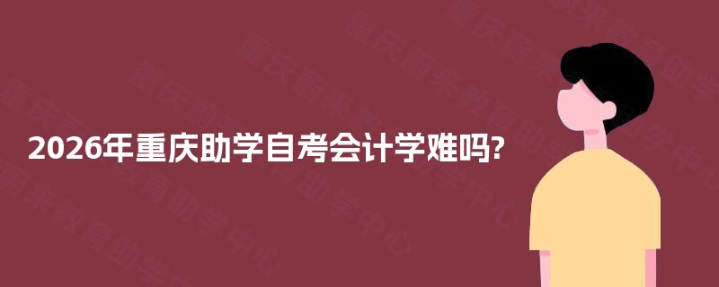 2026年重庆助学自考会计学难吗? 2026年重庆助学自考会计学难吗?