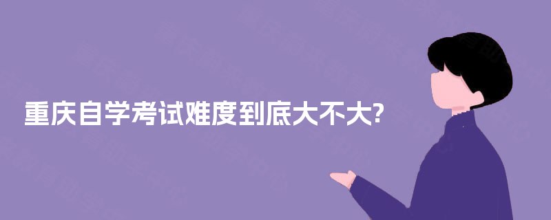 重庆自学考试难度到底大不大? 重庆自学考试难度到底大不大?