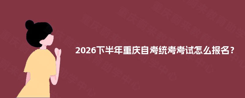2026下半年重庆自考统考考试怎么报名? 2026下半年重庆自考统考考试怎么报名?