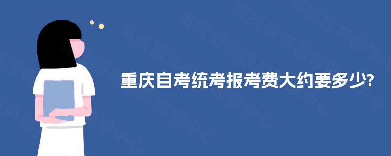重庆自考统考报考费大约要多少? 重庆自考统考报考费大约要多少?