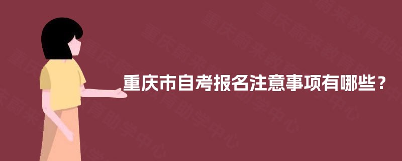 重庆市自考报名注意事项有哪些? 重庆市自考报名注意事项有哪些?