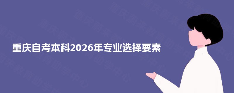 重庆自考本科2025年专业选择要素 重庆自考本科2025年专业选择要素