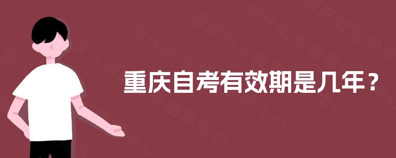 重庆自考有效期是几年? 重庆自考有效期是几年?