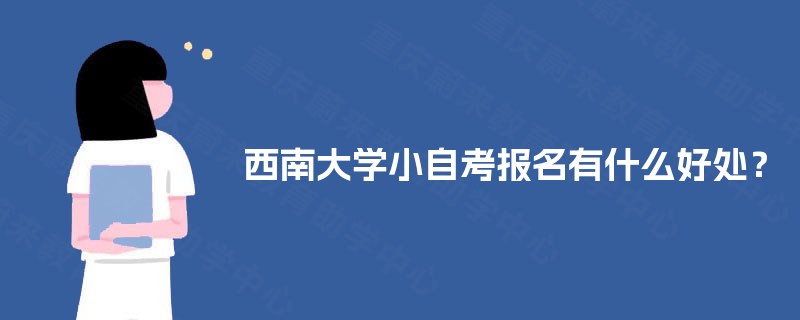 西南大学小自考报名有什么好处? 西南大学小自考报名有什么好处?