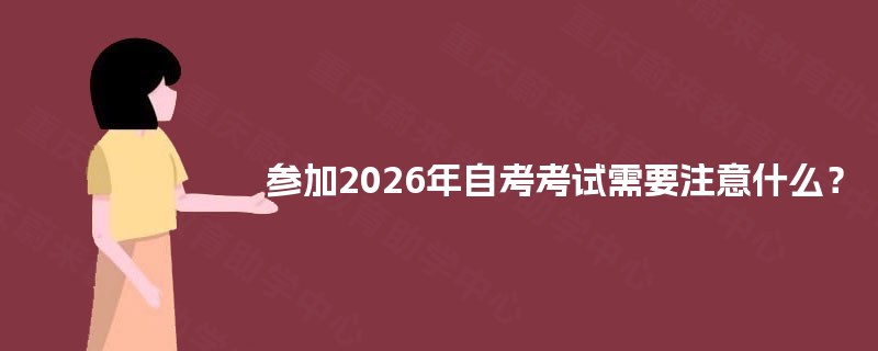 参加2026年自考考试需要注意什么? 参加2026年自考考试需要注意什么?