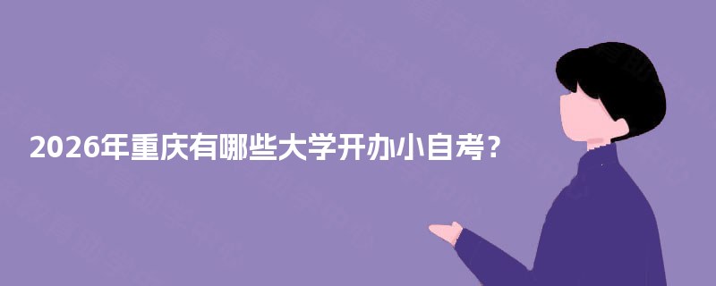 2025年重庆有哪些大学开办小自考? 2025年重庆有哪些大学开办小自考?