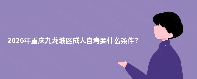 2026年重庆九龙坡区成人自考要什么条件? 2026年重庆九龙坡区成人自考要什么条件?