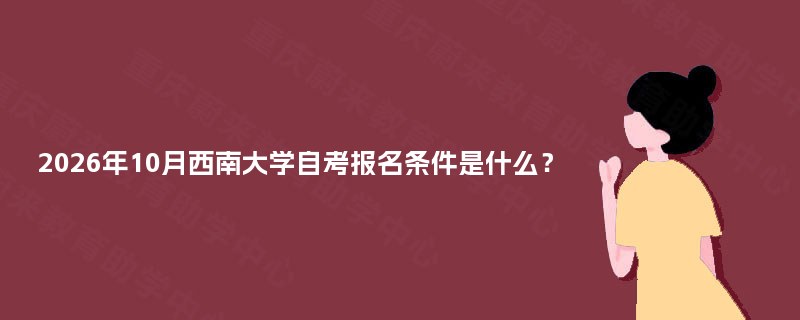2026年10月西南大学自考报名条件是什么? 2026年10月西南大学自考报名条件是什么?