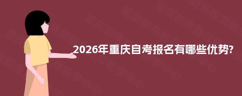 2025年重庆自考报名有哪些优势? 2025年重庆自考报名有哪些优势?
