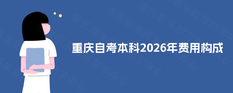 重庆自考本科2025年费用构成 重庆自考本科2025年费用构成