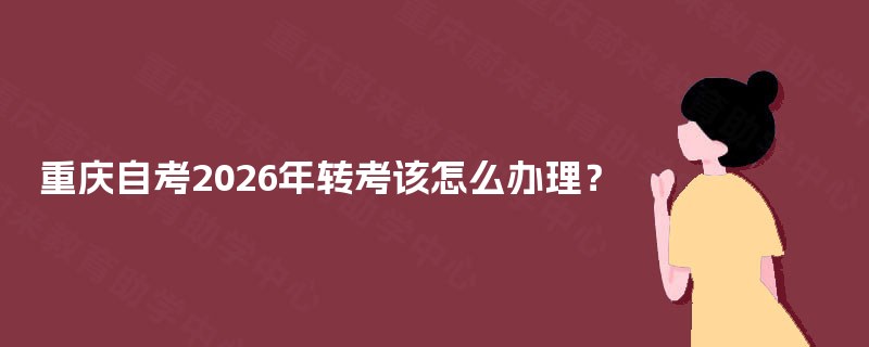 重庆自考2025年转考该怎么办理? 重庆自考2025年转考该怎么办理?
