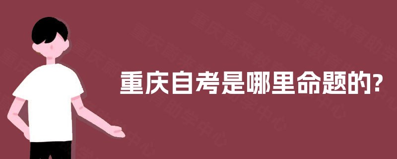 重庆自考是哪里命题的? 重庆自考是哪里命题的?