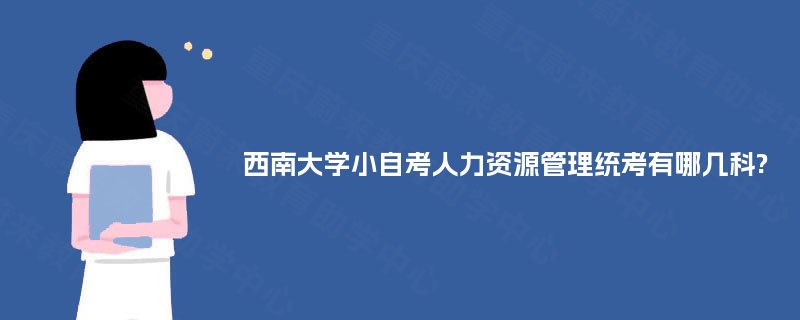 西南大学小自考人力资源管理统考有哪几科? 西南大学小自考人力资源管理统考有哪几科?