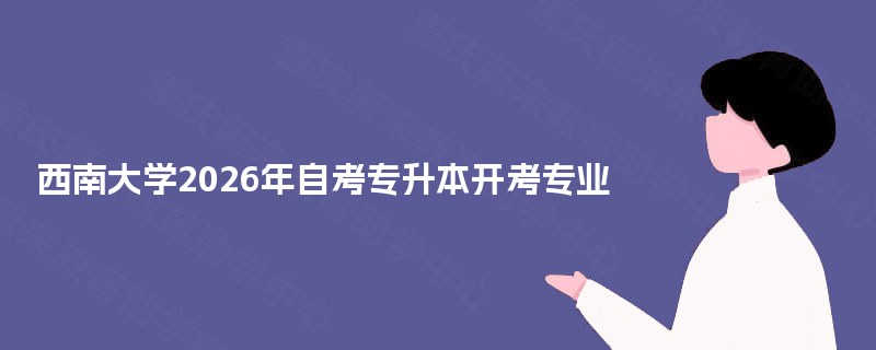西南大学2025年自考专升本开考专业 西南大学2025年自考专升本开考专业