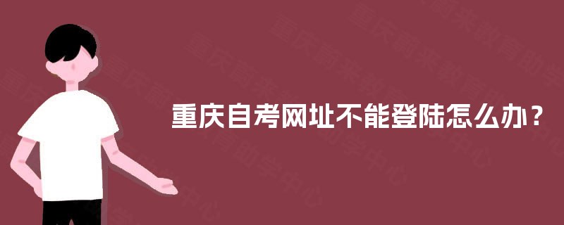 重庆自考网址不能登陆怎么办? 重庆自考网址不能登陆怎么办?