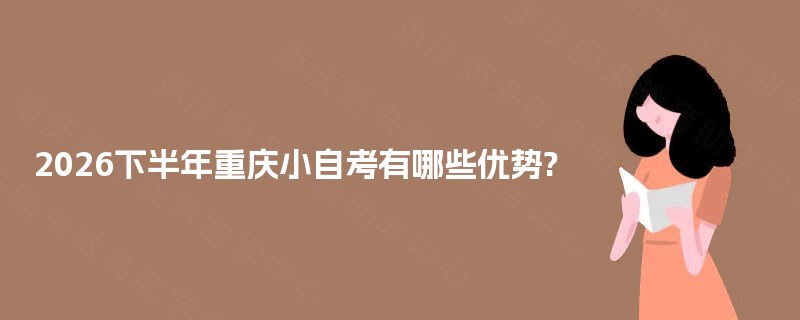 2025下半年重庆小自考有哪些优势? 2025下半年重庆小自考有哪些优势?