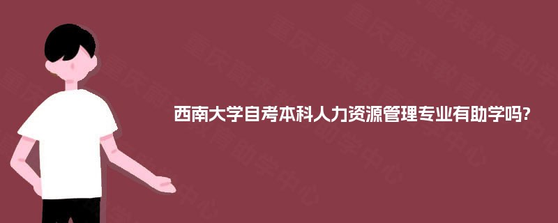 西南大学自考本科人力资源管理专业有助学吗? 西南大学自考本科人力资源管理专业有助学吗?
