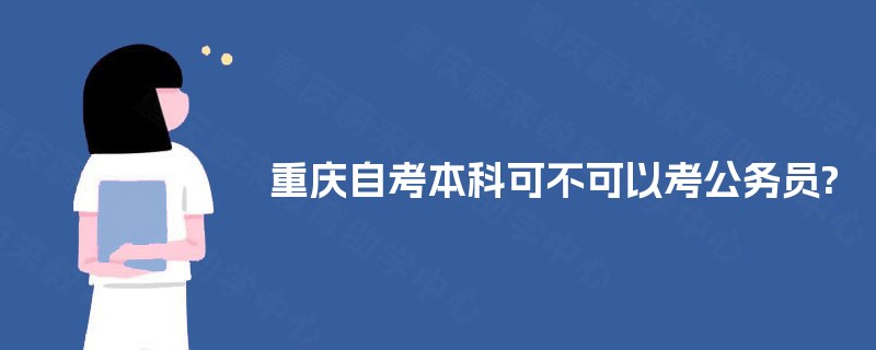 重庆自考本科可不可以考公务员? 重庆自考本科可不可以考公务员?