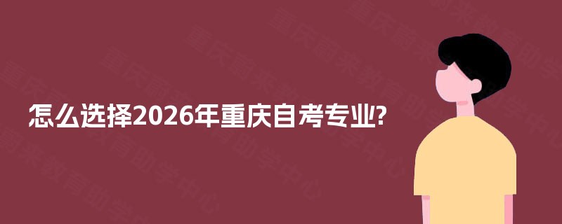 怎么选择2025年重庆自考专业? 怎么选择2025年重庆自考专业?