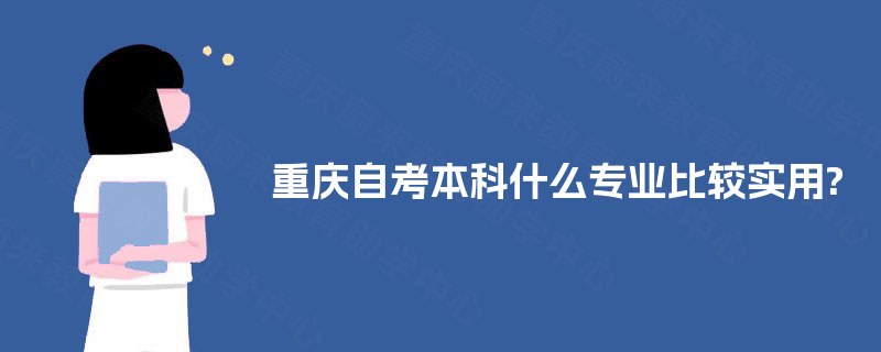 重庆自考本科什么专业比较实用? 重庆自考本科什么专业比较实用?