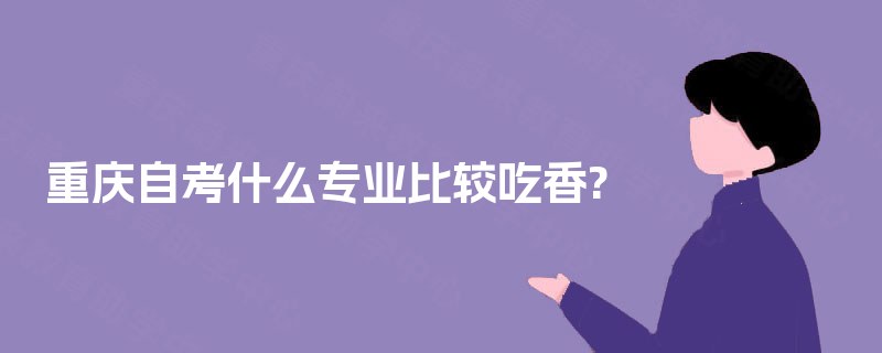 重庆自考什么专业比较吃香? 重庆自考什么专业比较吃香?