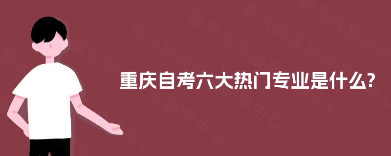 重庆自考六大热门专业是什么? 重庆自考六大热门专业是什么?