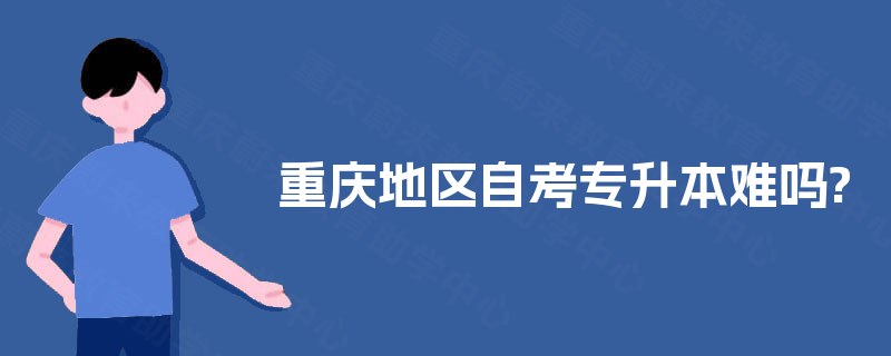 重庆地区自考专升本难吗? 重庆地区自考专升本难吗?