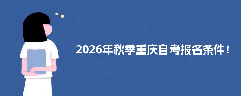 2026年秋季重庆自考报名条件! 2026年秋季重庆自考报名条件!
